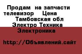 Продам  на запчасти  телевизор  › Цена ­ 3 000 - Тамбовская обл. Электро-Техника » Электроника   